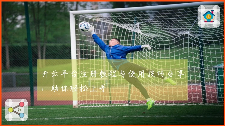 开云平台注册教程与使用技巧分享，助你轻松上手