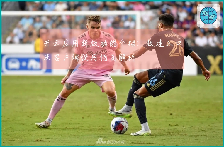 开云应用新版功能介绍：极速入口及客户端使用指南解析