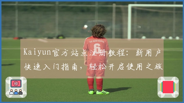 Kaiyun官方站点注册教程：新用户快速入门指南，轻松开启使用之旅