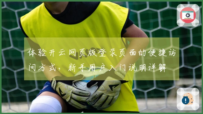 体验开云网页版登录页面的便捷访问方式，新手用户入门说明详解