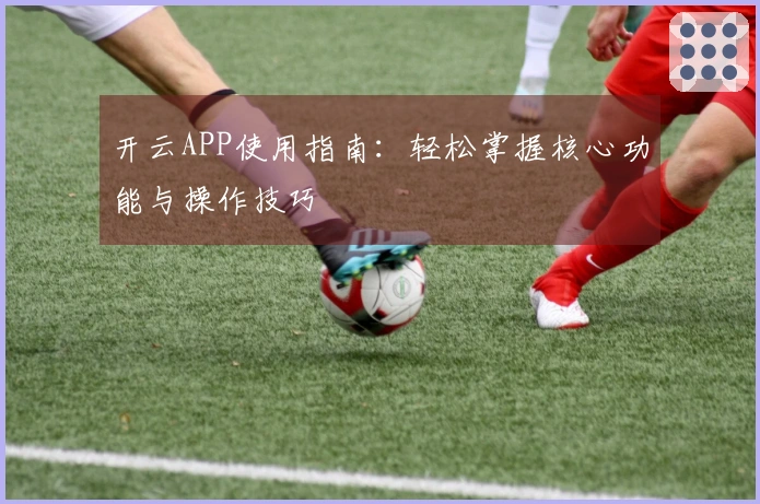 开云APP使用指南：轻松掌握核心功能与操作技巧