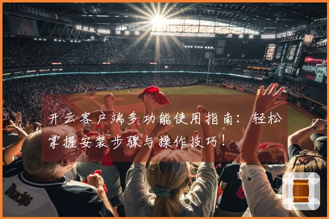 开云客户端多功能使用指南：轻松掌握安装步骤与操作技巧！