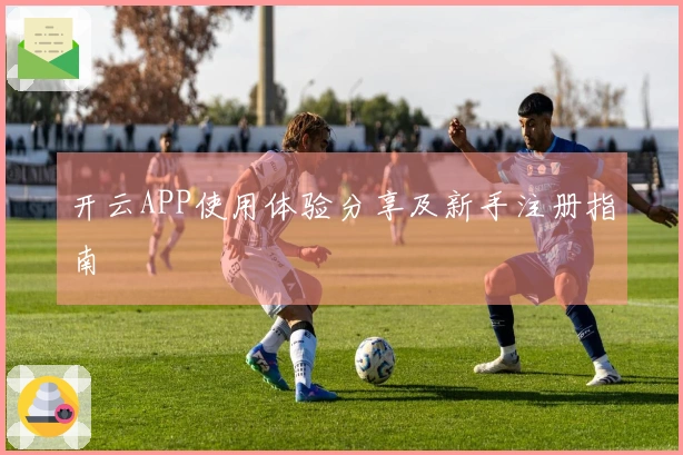 开云APP使用体验分享及新手注册指南