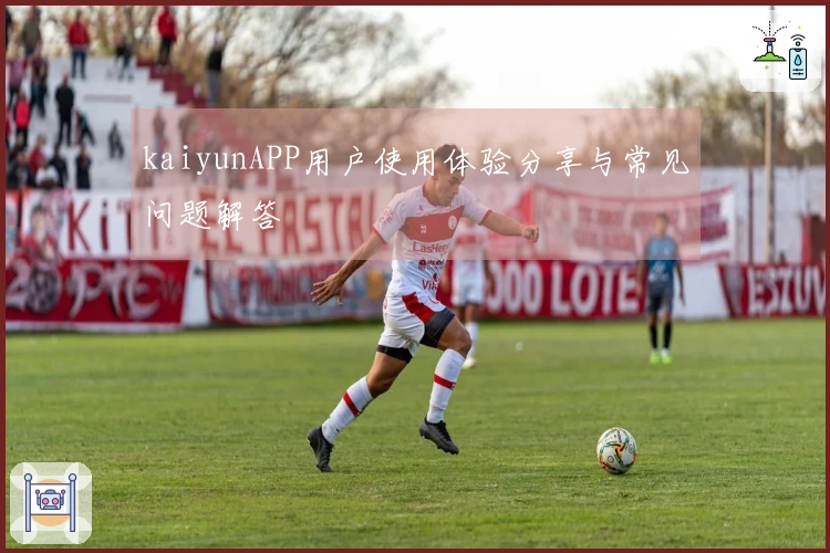 kaiyunAPP用户使用体验分享与常见问题解答