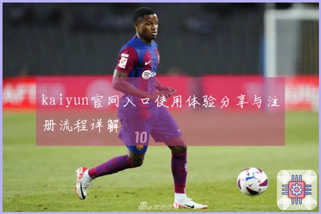 kaiyun官网入口使用体验分享与注册流程详解