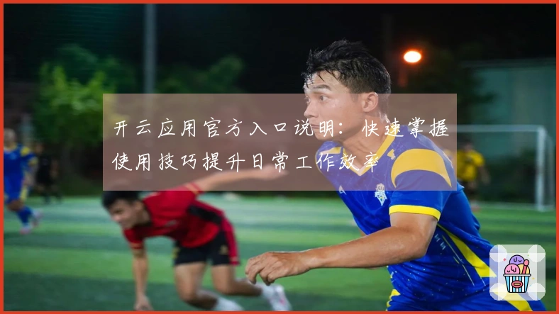 开云应用官方入口说明：快速掌握使用技巧提升日常工作效率