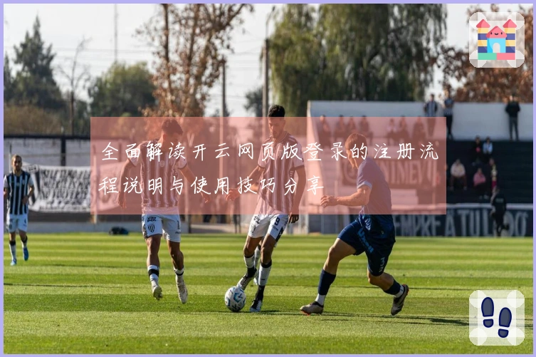 全面解读开云网页版登录的注册流程说明与使用技巧分享