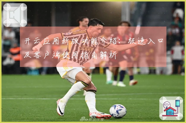 开云应用新版功能介绍：极速入口及客户端使用指南解析