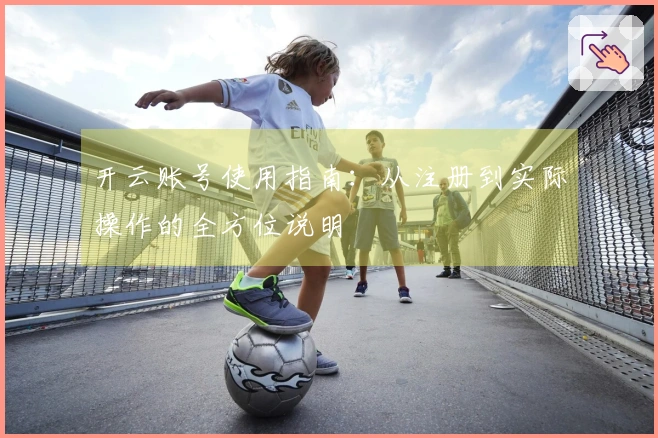 开云账号使用指南：从注册到实际操作的全方位说明