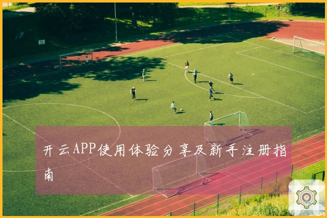 开云APP使用体验分享及新手注册指南