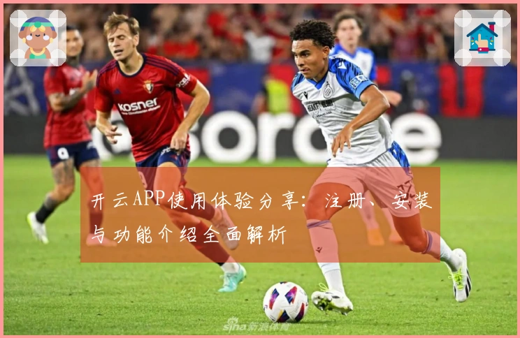 开云APP使用体验分享：注册、安装与功能介绍全面解析