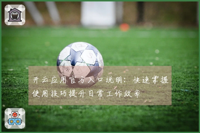 开云应用官方入口说明：快速掌握使用技巧提升日常工作效率