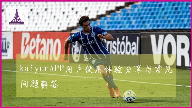 kaiyunAPP用户使用体验分享与常见问题解答