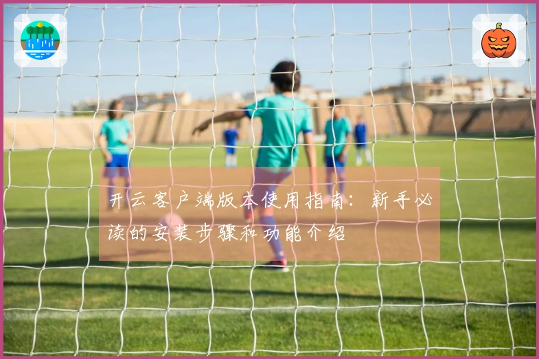开云客户端版本使用指南：新手必读的安装步骤和功能介绍