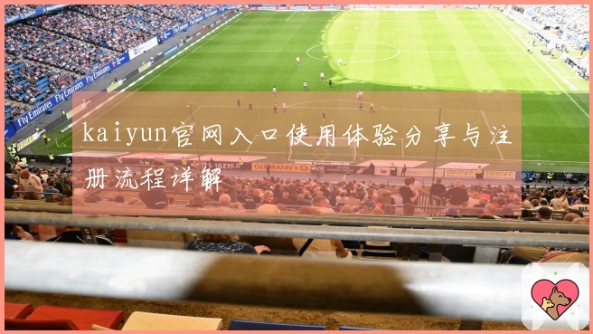 kaiyun官网入口使用体验分享与注册流程详解