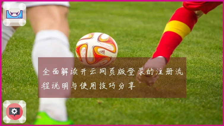 全面解读开云网页版登录的注册流程说明与使用技巧分享